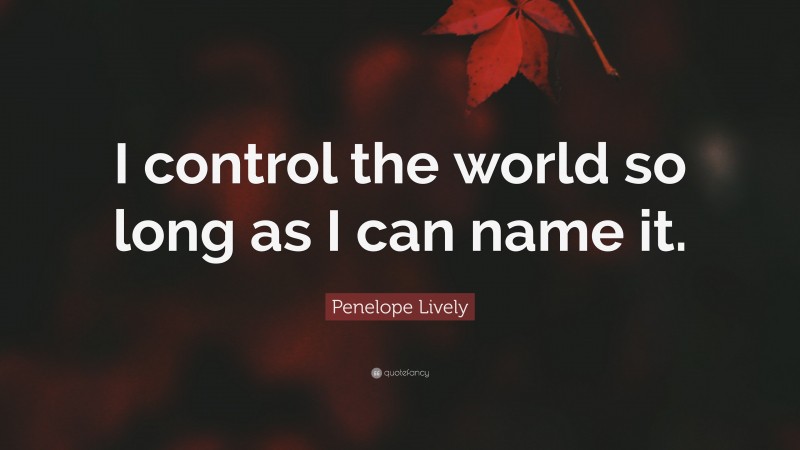 Penelope Lively Quote: “I control the world so long as I can name it.”