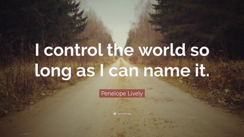 Penelope Lively Quote: “I control the world so long as I can name it.”