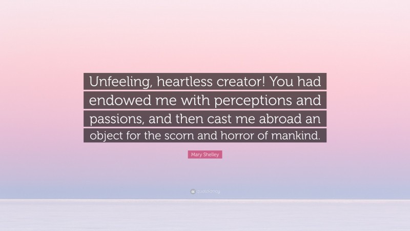 Mary Shelley Quote: “Unfeeling, heartless creator! You had endowed me with perceptions and passions, and then cast me abroad an object for the scorn and horror of mankind.”
