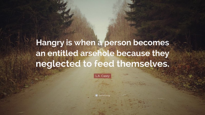 L.A. Casey Quote: “Hangry is when a person becomes an entitled arsehole because they neglected to feed themselves.”