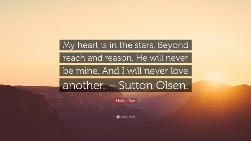 Harloe Rae Quote: “My heart is in the stars, Beyond reach and reason. He will never be mine, And I will never love another. – Sutton Olsen.”