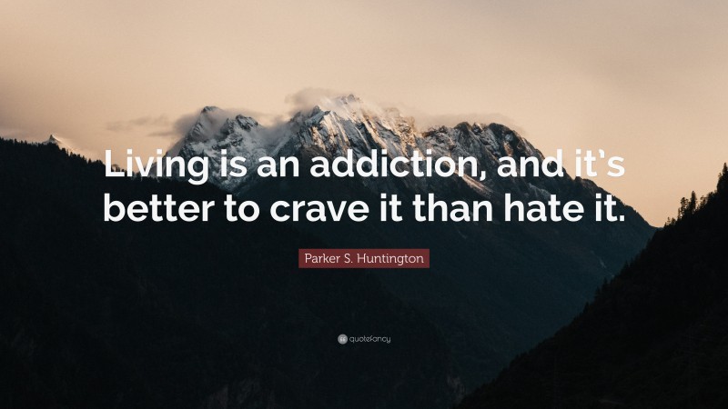 Parker S. Huntington Quote: “Living is an addiction, and it’s better to crave it than hate it.”