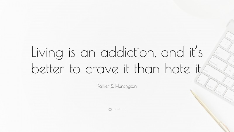Parker S. Huntington Quote: “Living is an addiction, and it’s better to crave it than hate it.”