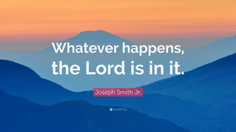 Joseph Smith Jr. Quote: “Whatever happens, the Lord is in it.”