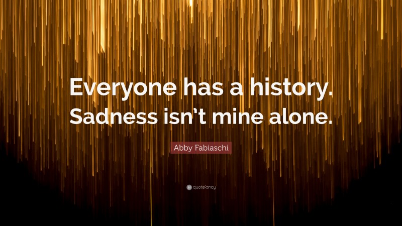 Abby Fabiaschi Quote: “Everyone has a history. Sadness isn’t mine alone.”