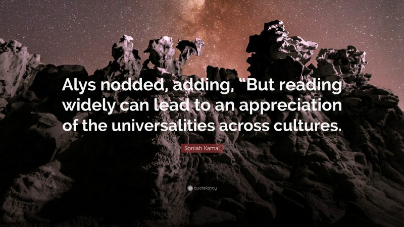 Soniah Kamal Quote: “Alys nodded, adding, “But reading widely can lead to an appreciation of the universalities across cultures.”