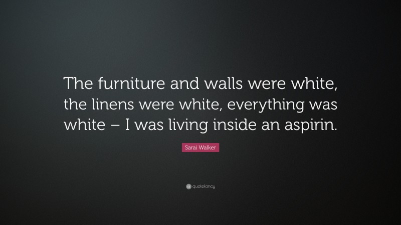 Sarai Walker Quote: “The furniture and walls were white, the linens were white, everything was white – I was living inside an aspirin.”