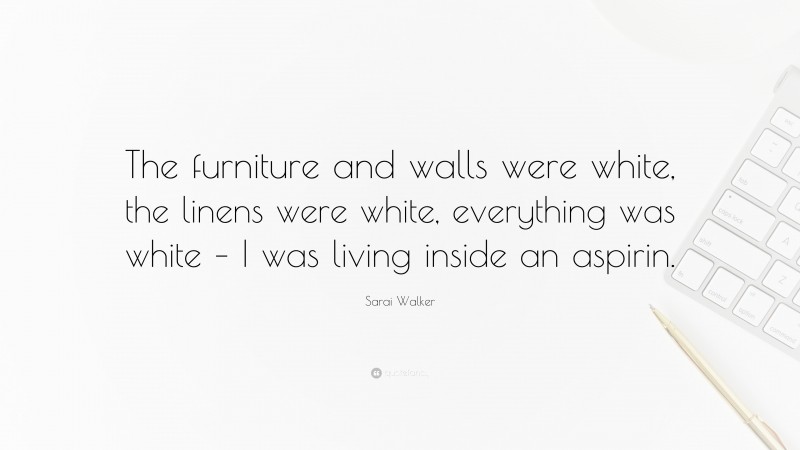 Sarai Walker Quote: “The furniture and walls were white, the linens were white, everything was white – I was living inside an aspirin.”