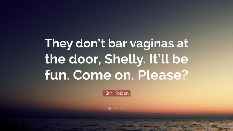 Kim Holden Quote: “They don’t bar vaginas at the door, Shelly. It’ll be fun. Come on. Please?”