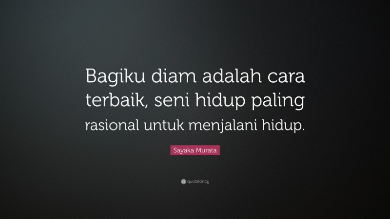 Sayaka Murata Quote: “Bagiku diam adalah cara terbaik, seni hidup paling rasional untuk menjalani hidup.”