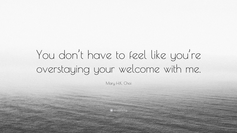Mary H.K. Choi Quote: “You don’t have to feel like you’re overstaying your welcome with me.”