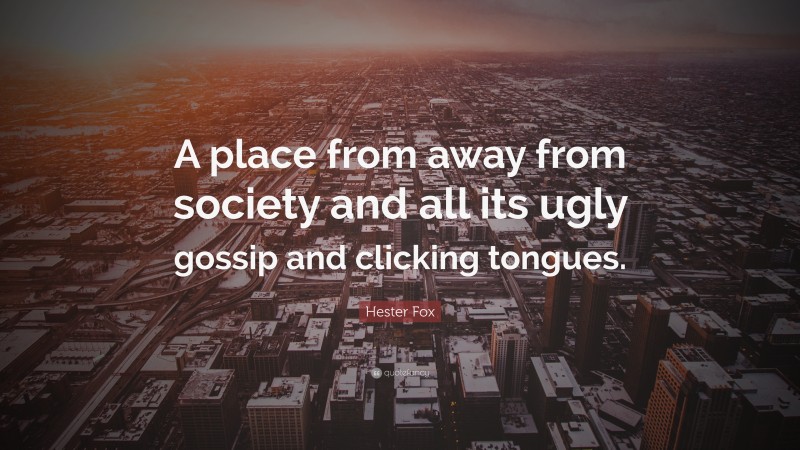 Hester Fox Quote: “A place from away from society and all its ugly gossip and clicking tongues.”