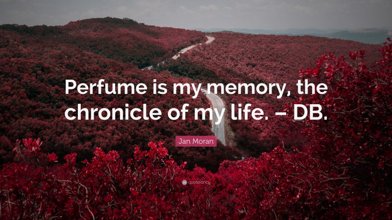 Jan Moran Quote: “Perfume is my memory, the chronicle of my life. – DB.”