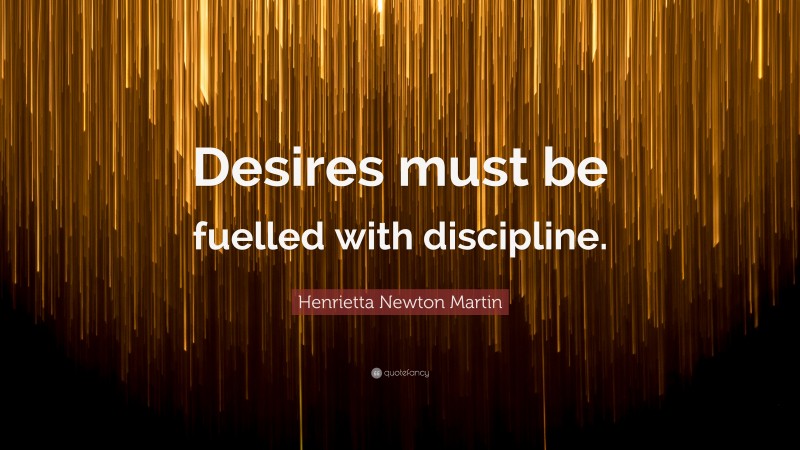 Henrietta Newton Martin Quote: “Desires must be fuelled with discipline.”