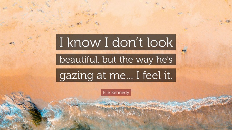 Elle Kennedy Quote: “I know I don’t look beautiful, but the way he’s gazing at me... I feel it.”