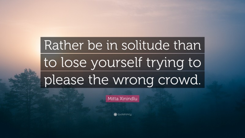 Mitta Xinindlu Quote: “Rather be in solitude than to lose yourself trying to please the wrong crowd.”