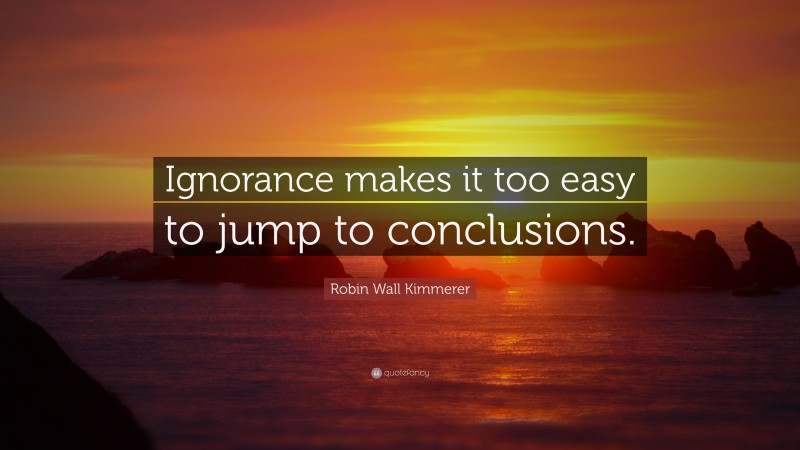 Robin Wall Kimmerer Quote: “Ignorance makes it too easy to jump to conclusions.”