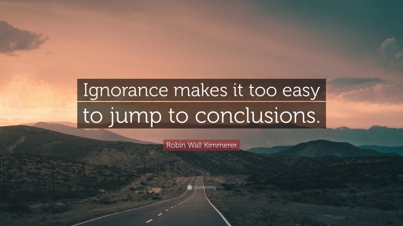 Robin Wall Kimmerer Quote: “Ignorance makes it too easy to jump to conclusions.”