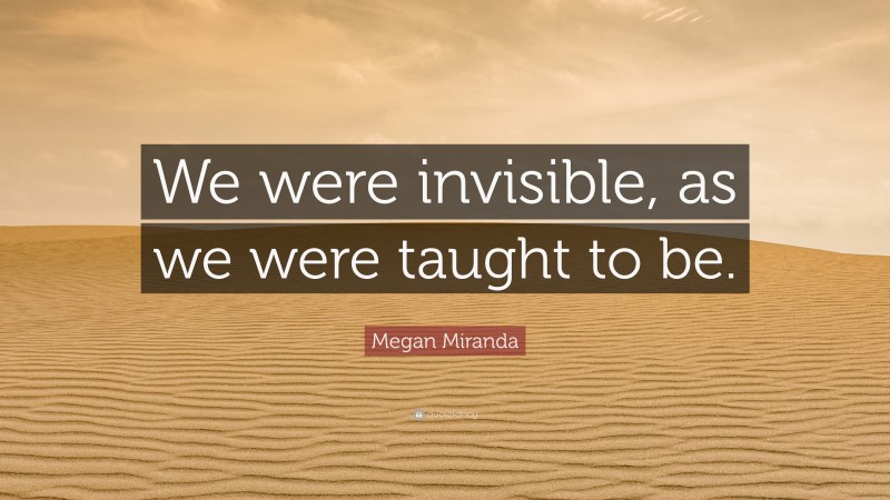 Megan Miranda Quote: “We were invisible, as we were taught to be.”