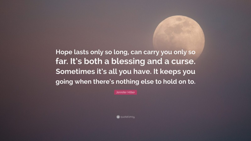 Jennifer Hillier Quote: “Hope lasts only so long, can carry you only so far. It’s both a blessing and a curse. Sometimes it’s all you have. It keeps you going when there’s nothing else to hold on to.”