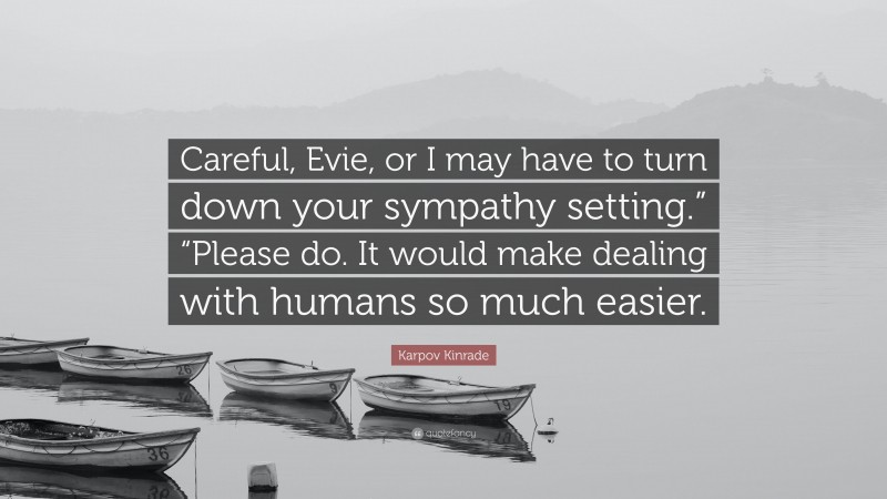 Karpov Kinrade Quote: “Careful, Evie, or I may have to turn down your sympathy setting.” “Please do. It would make dealing with humans so much easier.”