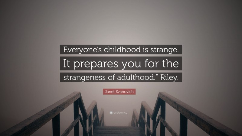 Janet Evanovich Quote: “Everyone’s childhood is strange. It prepares you for the strangeness of adulthood.” Riley.”