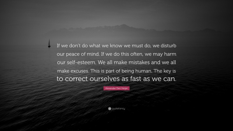 Alexander Den Heijer Quote: “If we don’t do what we know we must do, we disturb our peace of mind. If we do this often, we may harm our self-esteem. We all make mistakes and we all make excuses. This is part of being human. The key is to correct ourselves as fast as we can.”