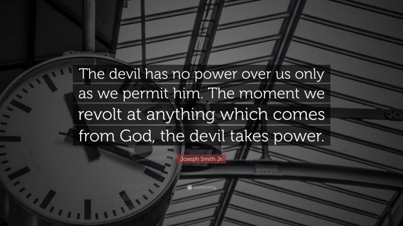 Joseph Smith Jr. Quote: “The devil has no power over us only as we permit him. The moment we revolt at anything which comes from God, the devil takes power.”