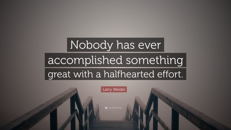 Larry Weidel Quote: “Nobody has ever accomplished something great with a halfhearted effort.”