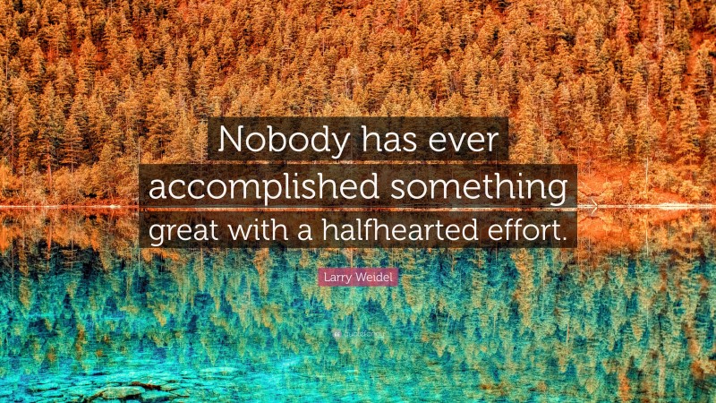 Larry Weidel Quote: “Nobody has ever accomplished something great with a halfhearted effort.”