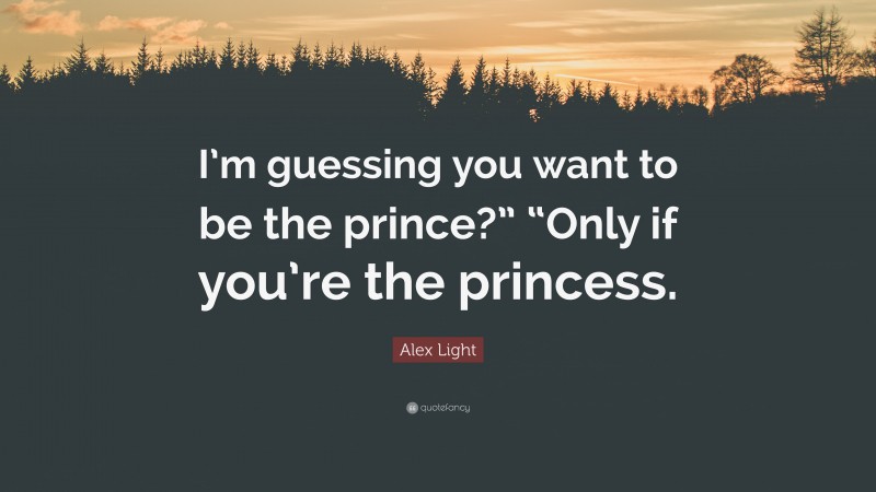 Alex Light Quote: “I’m guessing you want to be the prince?” “Only if you’re the princess.”
