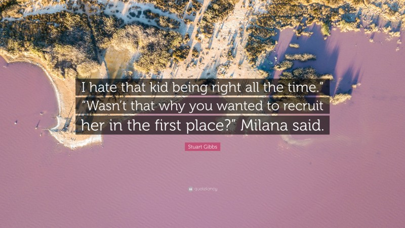 Stuart Gibbs Quote: “I hate that kid being right all the time.” “Wasn’t that why you wanted to recruit her in the first place?” Milana said.”