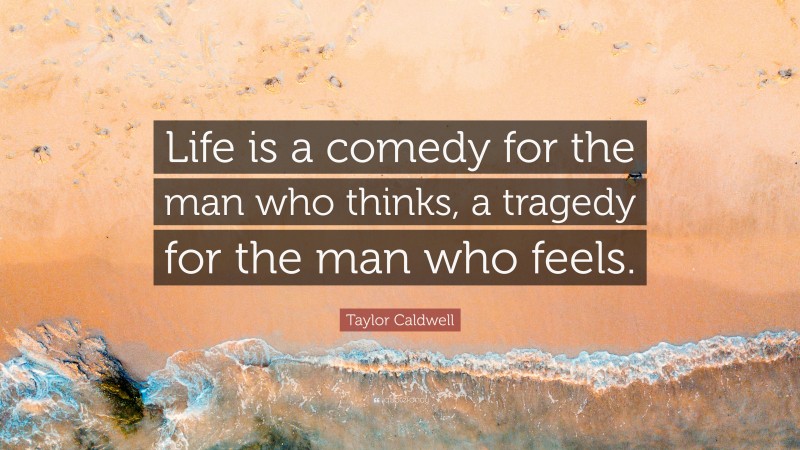 Taylor Caldwell Quote: “Life is a comedy for the man who thinks, a tragedy for the man who feels.”