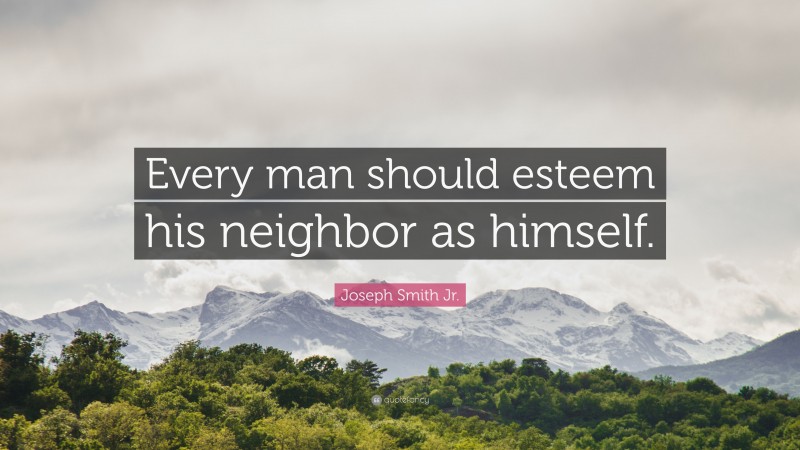 Joseph Smith Jr. Quote: “Every man should esteem his neighbor as himself.”