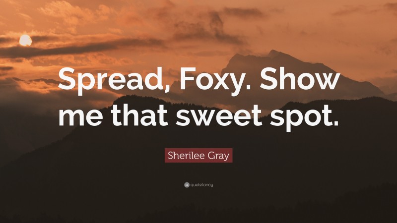 Sherilee Gray Quote: “Spread, Foxy. Show me that sweet spot.”