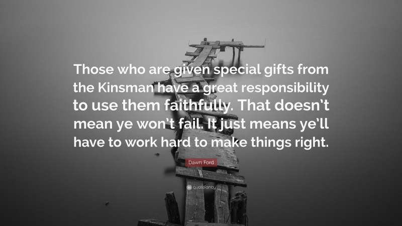 Dawn Ford Quote: “Those who are given special gifts from the Kinsman have a great responsibility to use them faithfully. That doesn’t mean ye won’t fail. It just means ye’ll have to work hard to make things right.”