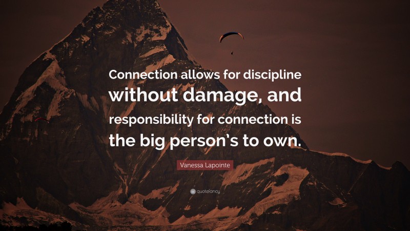 Vanessa Lapointe Quote: “Connection allows for discipline without damage, and responsibility for connection is the big person’s to own.”