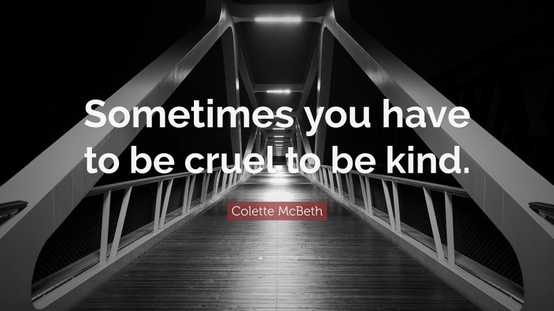Colette McBeth Quote: “Sometimes you have to be cruel to be kind.”