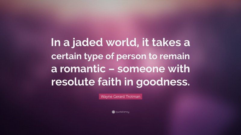 Wayne Gerard Trotman Quote: “In a jaded world, it takes a certain type of person to remain a romantic – someone with resolute faith in goodness.”