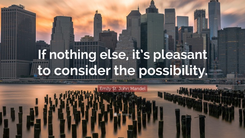 Emily St. John Mandel Quote: “If nothing else, it’s pleasant to consider the possibility.”