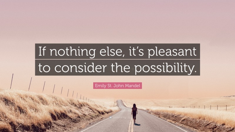 Emily St. John Mandel Quote: “If nothing else, it’s pleasant to consider the possibility.”