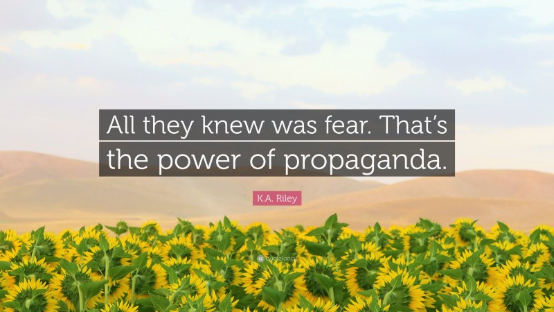 K.A. Riley Quote: “All they knew was fear. That’s the power of propaganda.”