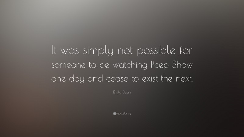 Emily Dean Quote: “It was simply not possible for someone to be watching Peep Show one day and cease to exist the next.”