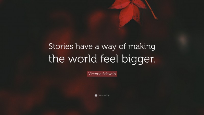 Victoria Schwab Quote: “Stories have a way of making the world feel bigger.”