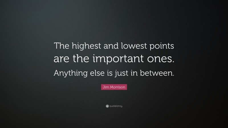 Jim Morrison Quote: “The highest and lowest points are the important ones. Anything else is just in between.”