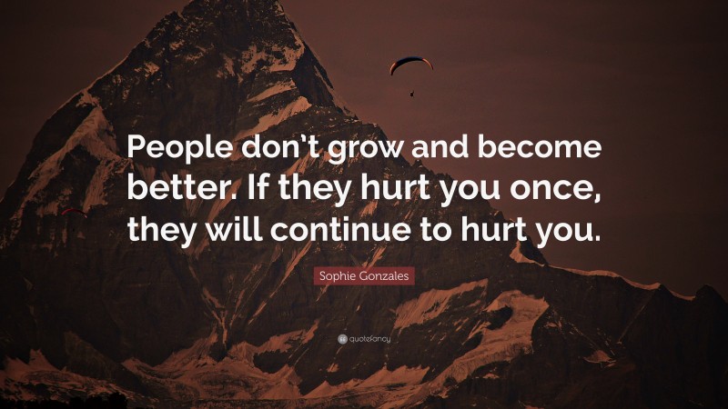 Sophie Gonzales Quote: “People don’t grow and become better. If they hurt you once, they will continue to hurt you.”