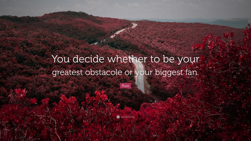 Russ Quote: “You decide whether to be your greatest obstacole or your biggest fan.”
