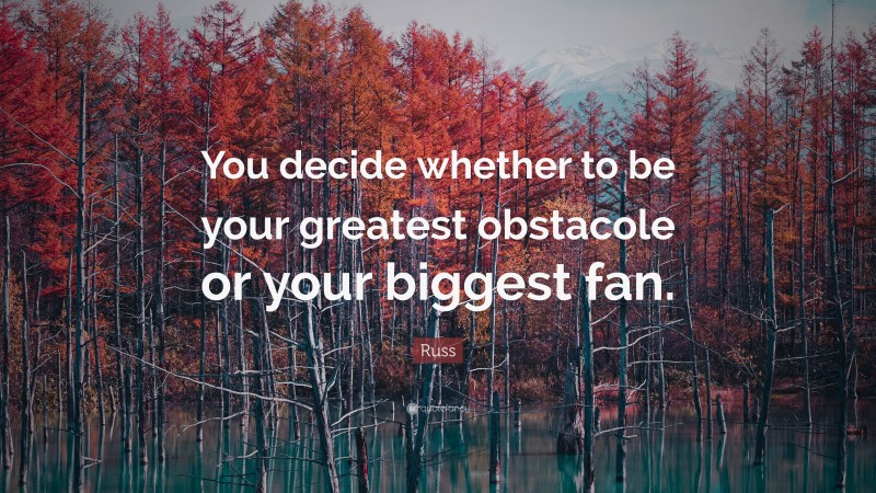 Russ Quote: “You decide whether to be your greatest obstacole or your biggest fan.”
