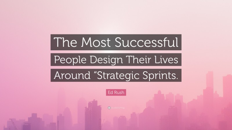 Ed Rush Quote: “The Most Successful People Design Their Lives Around “Strategic Sprints.”