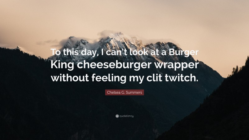 Chelsea G. Summers Quote: “To this day, I can’t look at a Burger King cheeseburger wrapper without feeling my clit twitch.”